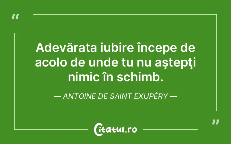 Adevărata iubire începe de acolo de unde tu nu aştepţi nimic în schimb. Antoine de Saint Exupéry