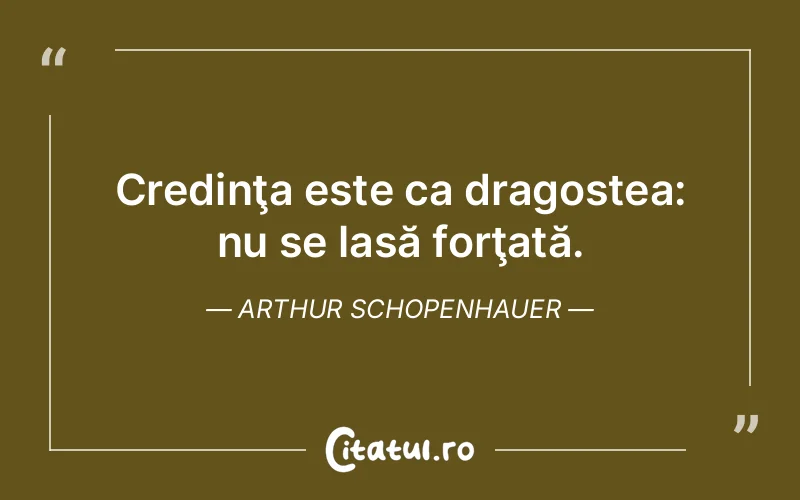 Credinţa este ca dragostea: nu se lasă forţată. Arthur Schopenhauer
