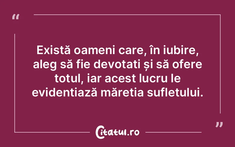 Există oameni care, în iubire, aleg să fie devotați și să ofere totul, iar acest lucru le evidențiază măreția sufletului.