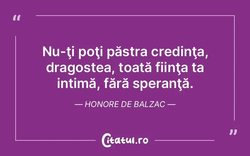 Nu-ţi poţi păstra credinţa, dragostea, toată fiinţa ta intimă, fără speranţă. Honore de Balzac