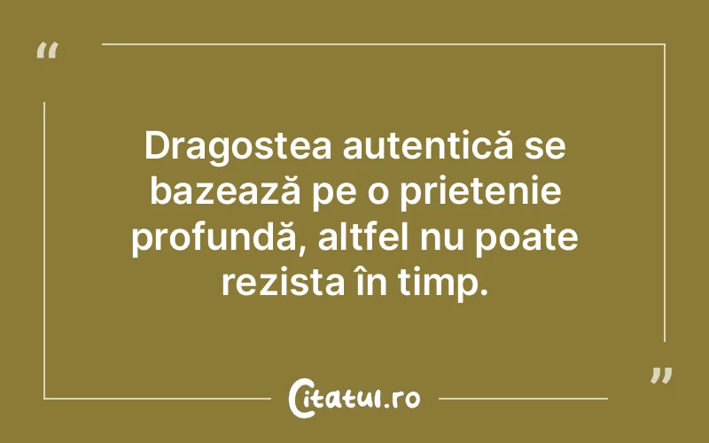 Dragostea autentică se bazează pe o prietenie profundă, altfel nu poate rezista în timp.