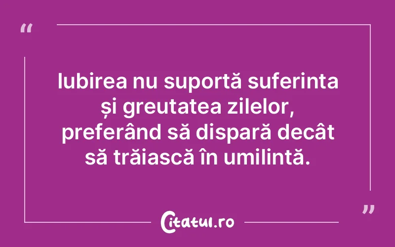 Iubirea nu suportă suferința și greutatea zilelor, preferând să dispară decât să trăiască în umilință.