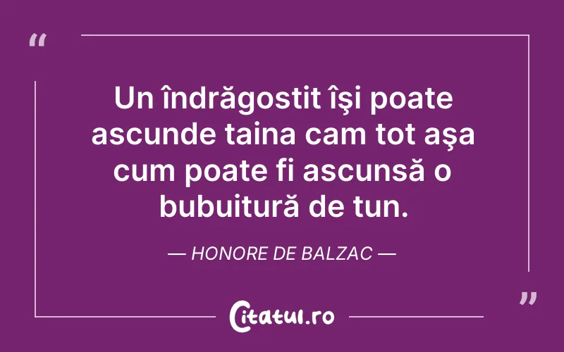 Un îndrăgostit îşi poate ascunde taina cam tot aşa cum poate fi ascunsă o bubuitură de tun. Honore de Balzac