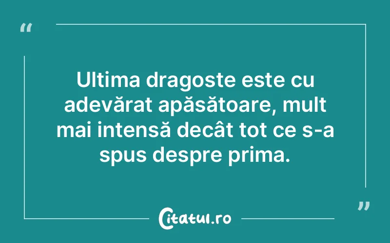 Ultima dragoste este cu adevărat apăsătoare, mult mai intensă decât tot ce s-a spus despre prima.