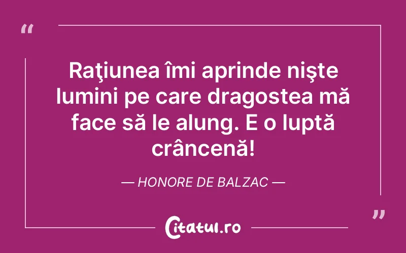 Raţiunea îmi aprinde nişte lumini pe care dragostea mă face să le alung. E o luptă crâncenă! Honore de Balzac