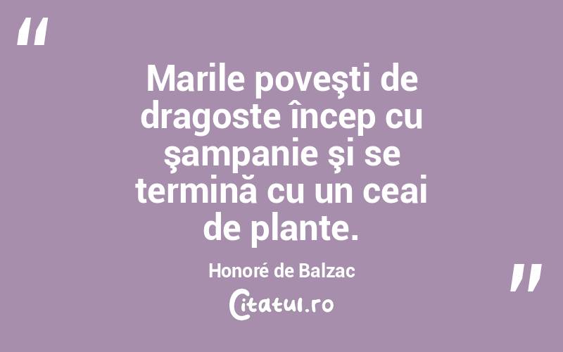 Marile poveşti de dragoste încep cu şampanie şi se termină cu un ceai de plante. Honoré de Balzac
