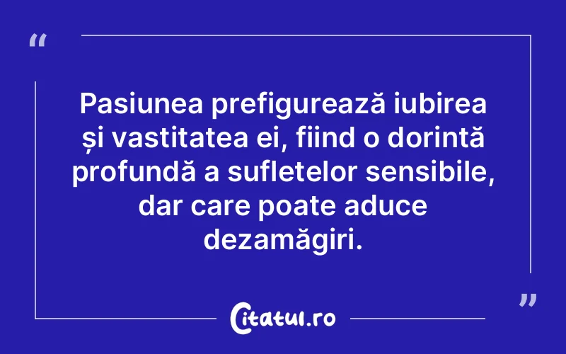 Pasiunea prefigurează iubirea și vastitatea ei, fiind o dorință profundă a sufletelor sensibile, dar care poate aduce dezamăgiri.