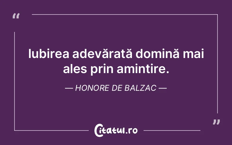 Iubirea adevărată domină mai ales prin amintire. Honore de Balzac
