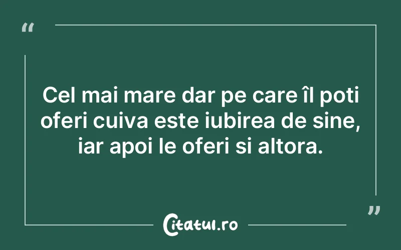 Cel mai mare dar pe care îl poți oferi cuiva este iubirea de sine, iar apoi le oferi și altora.
