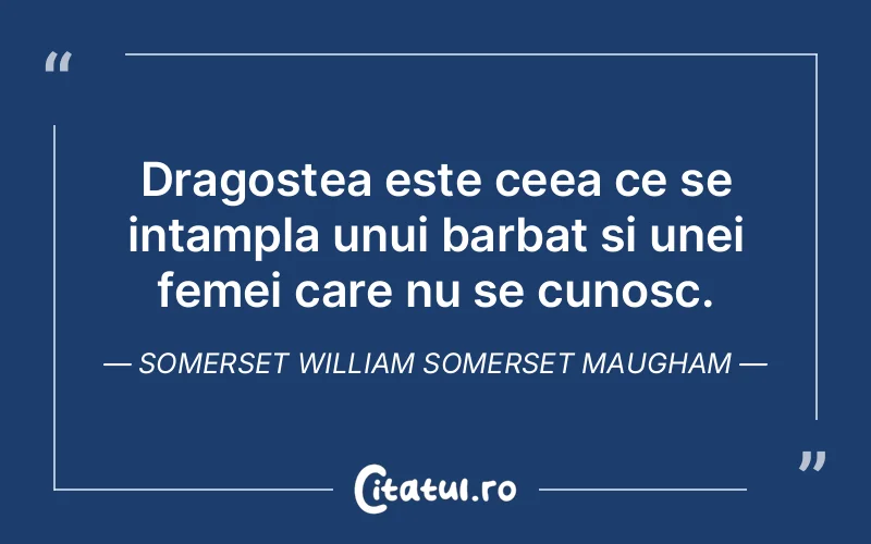 Dragostea este ceea ce se intampla unui barbat si unei femei care nu se cunosc. Somerset William Somerset Maugham