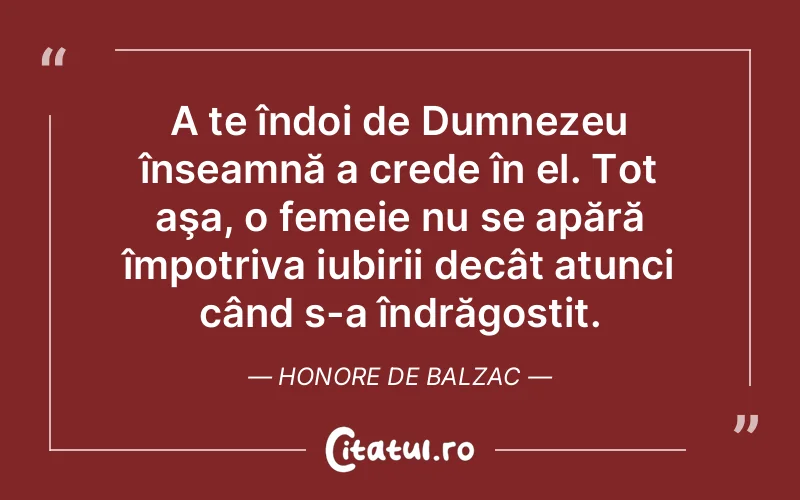 A te îndoi de Dumnezeu înseamnă a crede în el. Tot aşa, o femeie nu se apără împotriva iubirii decât atunci când s-a îndrăgostit. Honore de Balzac