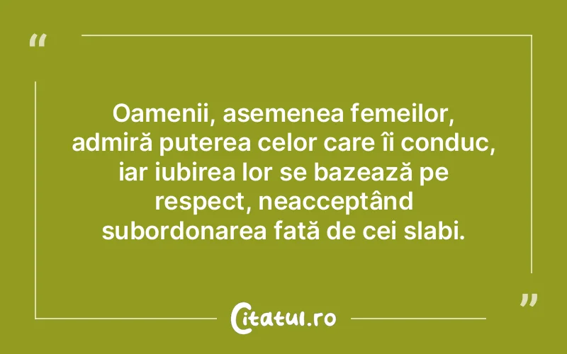 Oamenii, asemenea femeilor, admiră puterea celor care îi conduc, iar iubirea lor se bazează pe respect, neacceptând subordonarea față de cei slabi.