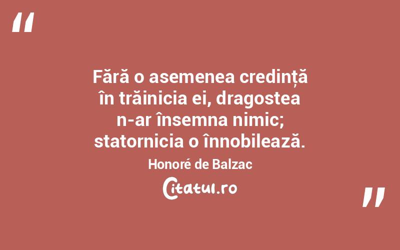 Fără o asemenea credinţă în trăinicia ei, dragostea n-ar însemna nimic; statornicia o înnobilează. Honoré de Balzac
