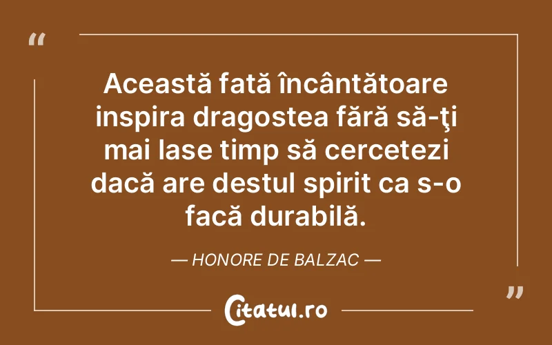 Această fată încântătoare inspira dragostea fără să-ţi mai lase timp să cercetezi dacă are destul spirit ca s-o facă durabilă. Honore de Balzac