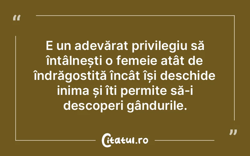 E un adevărat privilegiu să întâlnești o femeie atât de îndrăgostită încât își deschide inima și îți permite să-i descoperi gândurile.