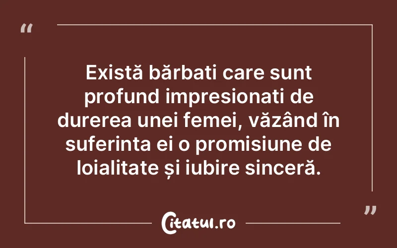 Există bărbați care sunt profund impresionați de durerea unei femei, văzând în suferința ei o promisiune de loialitate și iubire sinceră.