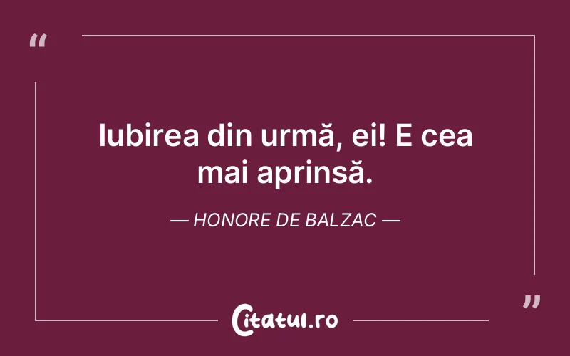 Iubirea din urmă, ei! E cea mai aprinsă. Honore de Balzac