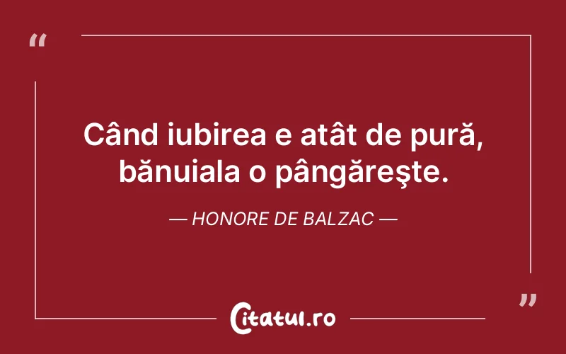 Când iubirea e atât de pură, bănuiala o pângăreşte. Honore de Balzac