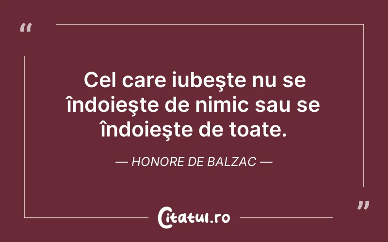 Cel care iubeşte nu se îndoieşte de nimic sau se îndoieşte de toate. Honore de Balzac
