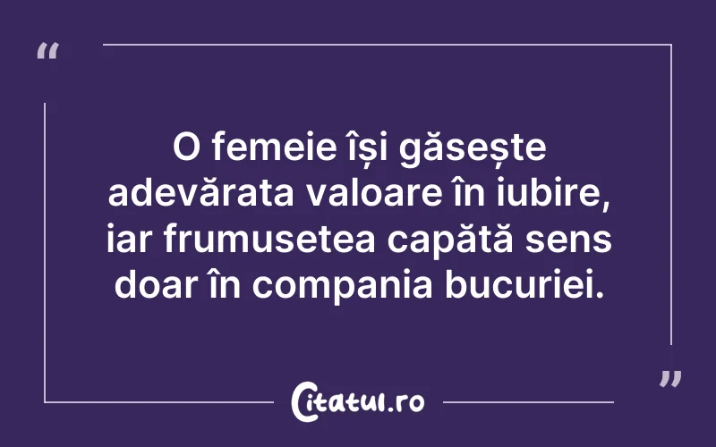 O femeie își găsește adevărata valoare în iubire, iar frumusețea capătă sens doar în compania bucuriei.