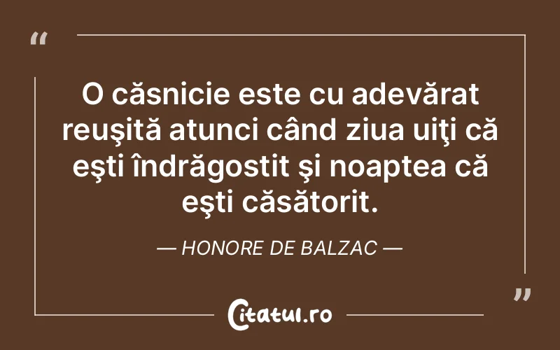 O căsnicie este cu adevărat reuşită atunci când ziua uiţi că eşti îndrăgostit şi noaptea că eşti căsătorit. Honore de Balzac