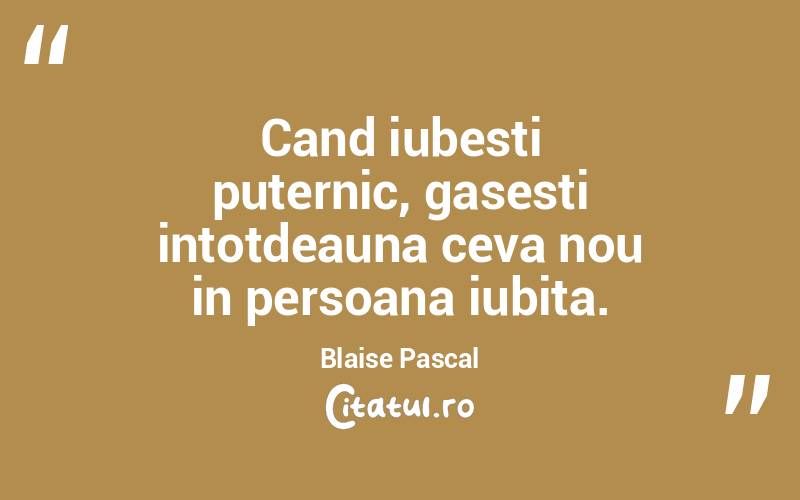 Cand iubesti puternic, gasesti intotdeauna ceva nou in persoana iubita. Blaise Pascal
