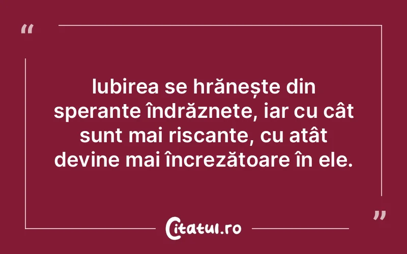 Iubirea se hrănește din speranțe îndrăznețe, iar cu cât sunt mai riscante, cu atât devine mai încrezătoare în ele.
