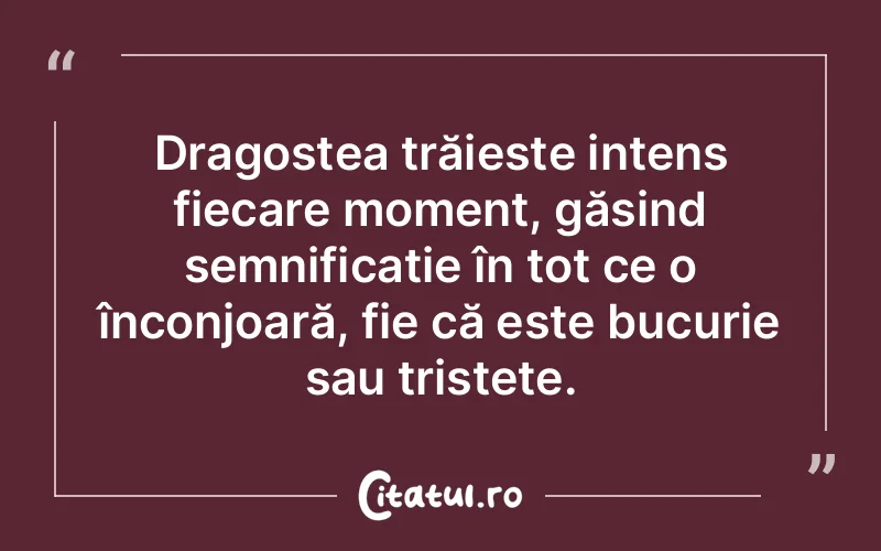 Dragostea trăiește intens fiecare moment, găsind semnificație în tot ce o înconjoară, fie că este bucurie sau tristețe.
