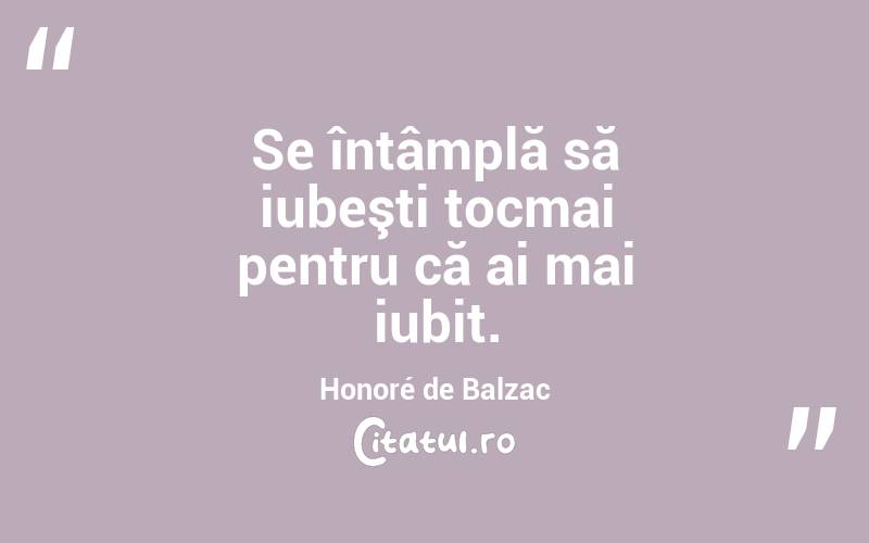  Se întâmplă să iubeşti tocmai pentru că ai mai iubit. Honoré de Balzac
