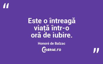 Este o întreagă viaţă într-o oră de iubire. Honoré de Balzac...