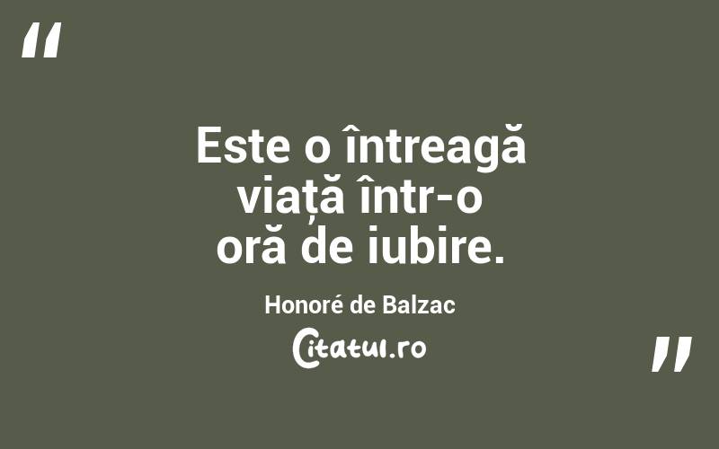 Este o întreagă viaţă într-o oră de iubire. Honoré de Balzac
