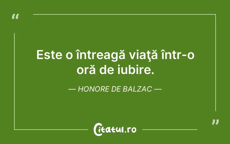 Este o întreagă viaţă într-o oră de iubire. Honore de Balzac