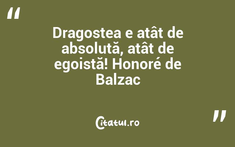 Dragostea e atât de absolută, atât de egoistă! Honoré de Balzac
