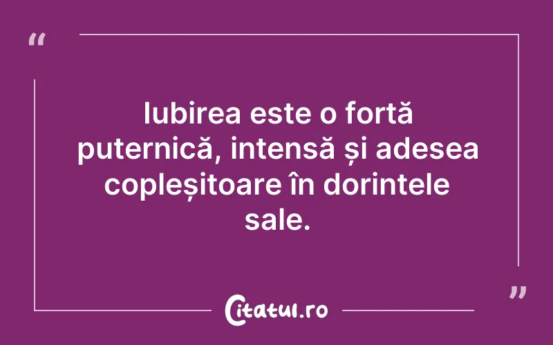 Iubirea este o forță puternică, intensă și adesea copleșitoare în dorințele sale.