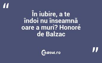 În iubire, a te îndoi nu înseamnă oare a muri? Honoré de Balzac...