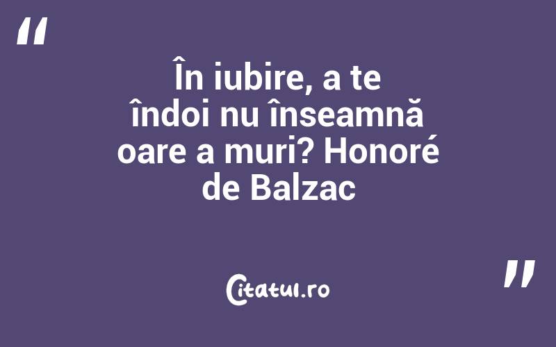 În iubire, a te îndoi nu înseamnă oare a muri? Honoré de Balzac
