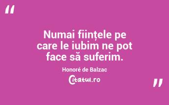 Numai fiinţele pe care le iubim ne pot face să suferim. Honoré de Balzac...