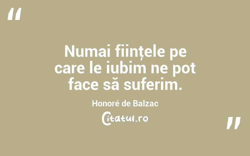 Numai fiinţele pe care le iubim ne pot face să suferim. Honoré de Balzac
