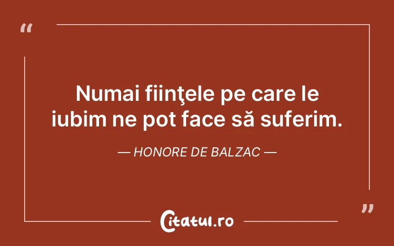 Numai fiinţele pe care le iubim ne pot face să suferim. Honore de Balzac