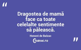 Dragostea de mamă face ca toate celelalte sentimente să pălească. Honoré de Balzac...