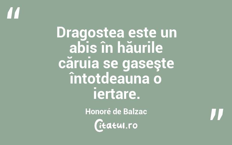 Dragostea este un abis în hăurile căruia se gaseşte întotdeauna o iertare. Honoré de Balzac
