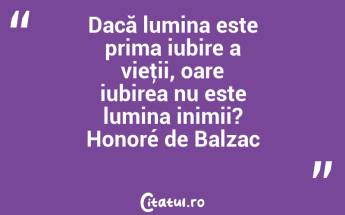 Dacă lumina este prima iubire a vieţii, oare iubirea nu este lumina inimii? Honoré de Balzac...