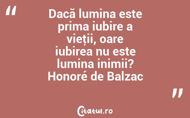 Dacă lumina este prima iubire a vieţii, oare iubirea nu este lumina inimii? Honoré de Balzac
