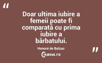 Doar ultima iubire a femeii poate fi comparată cu prima iubire a bărbatului. Honoré de Balzac...