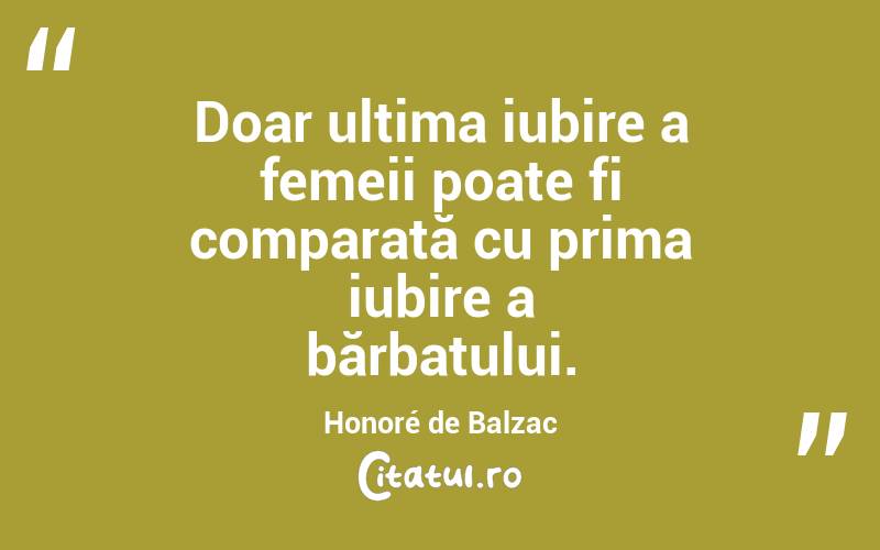 Doar ultima iubire a femeii poate fi comparată cu prima iubire a bărbatului. Honoré de Balzac
