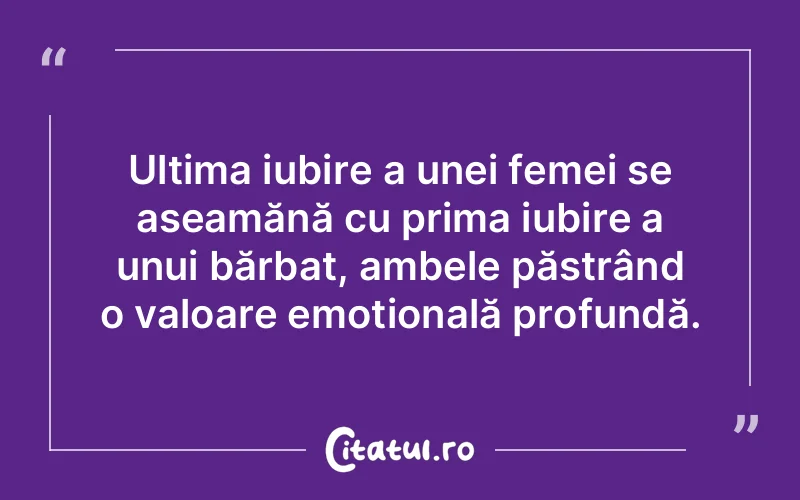Ultima iubire a unei femei se aseamănă cu prima iubire a unui bărbat, ambele păstrând o valoare emoțională profundă.