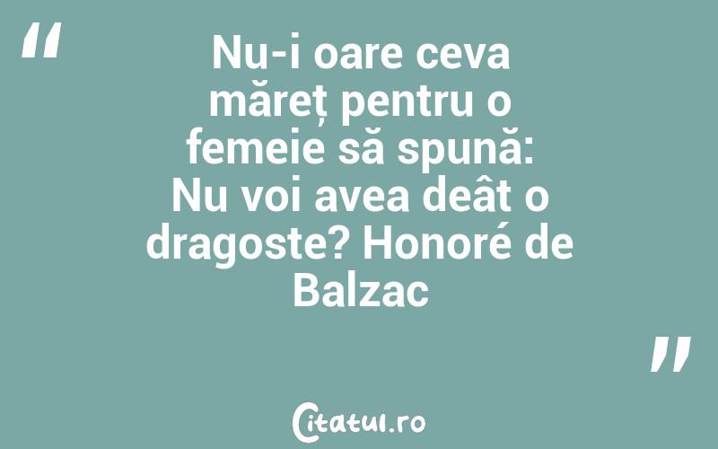 Nu-i oare ceva măreţ pentru o femeie să spună: Nu voi avea deât o dragoste? Honoré de Balzac
