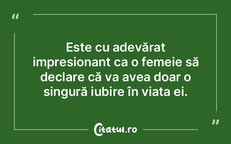 Este cu adevărat impresionant ca o femeie să declare că va avea doar o singură iubire în viața ei.
