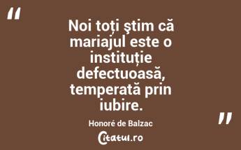 Noi toţi ştim că mariajul este o instituţie defectuoasă, temperată prin iubire. Honoré de Balzac...