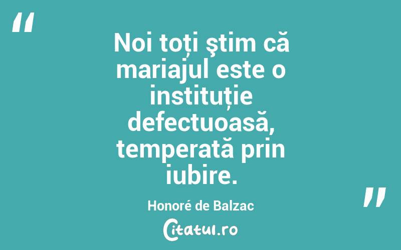 Noi toţi ştim că mariajul este o instituţie defectuoasă, temperată prin iubire. Honoré de Balzac
